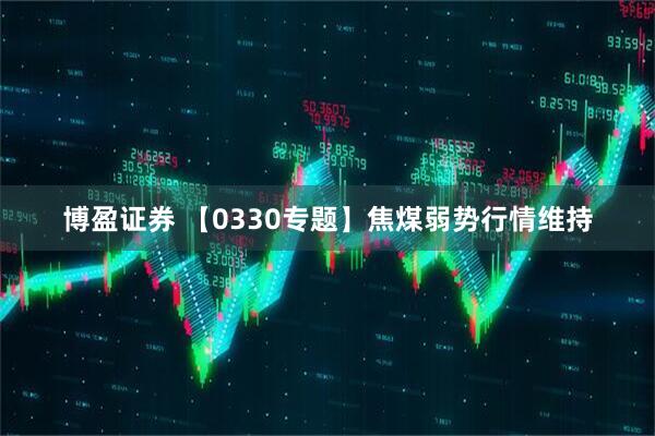 博盈证券 【0330专题】焦煤弱势行情维持