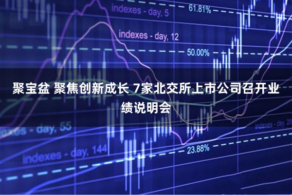 聚宝盆 聚焦创新成长 7家北交所上市公司召开业绩说明会