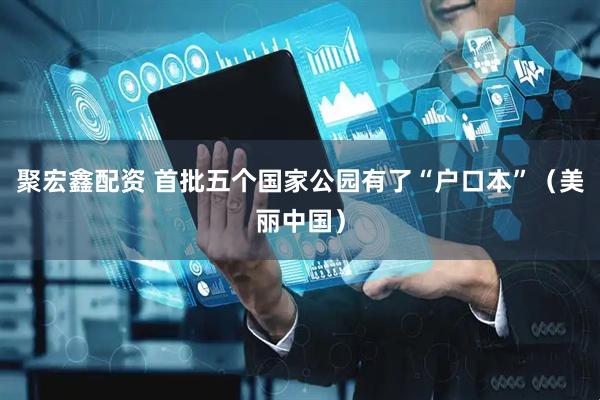 聚宏鑫配资 首批五个国家公园有了“户口本”（美丽中国）