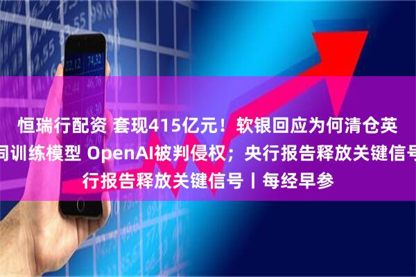 恒瑞行配资 套现415亿元！软银回应为何清仓英伟达；用歌词训练模型 OpenAI被判侵权；央行报告释放关键信号丨每经早参