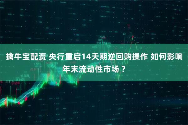 擒牛宝配资 央行重启14天期逆回购操作 如何影响年末流动性市场 ?